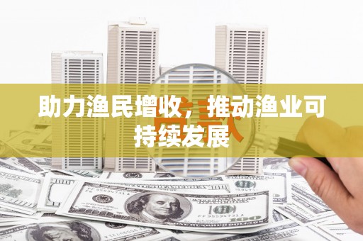南皮助力渔民增收，推动渔业可持续发展
