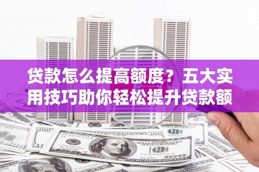 南皮贷款怎么提高额度？五大实用技巧助你轻松提升贷款额度