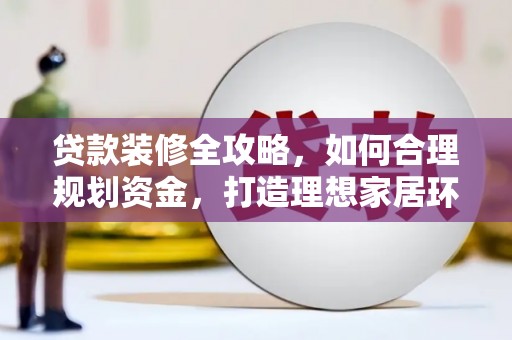 南皮贷款装修全攻略，如何合理规划资金，打造理想家居环境