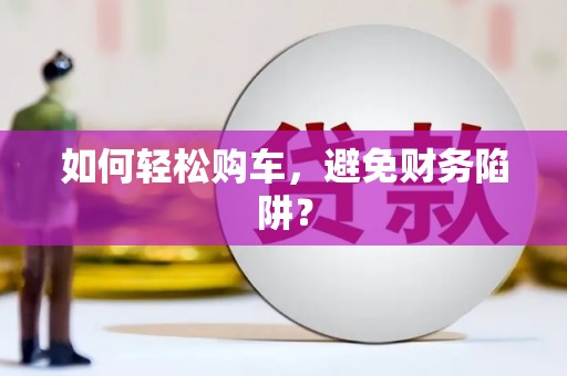 南皮如何轻松购车，避免财务陷阱？
