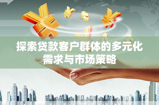 南皮探索贷款客户群体的多元化需求与市场策略