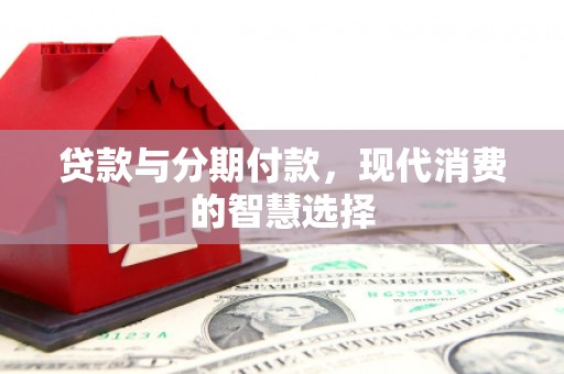 南皮贷款与分期付款，现代消费的智慧选择