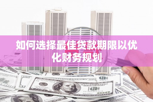 南皮如何选择最佳贷款期限以优化财务规划