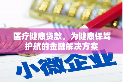 南皮医疗健康贷款，为健康保驾护航的金融解决方案