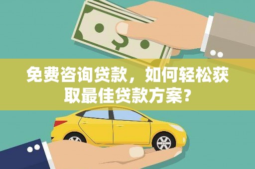 南皮免费咨询贷款，如何轻松获取最佳贷款方案？